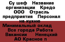 Су-шеф › Название организации ­ Кредо, ООО › Отрасль предприятия ­ Персонал на кухню › Минимальный оклад ­ 1 - Все города Работа » Вакансии   . Ненецкий АО,Красное п.